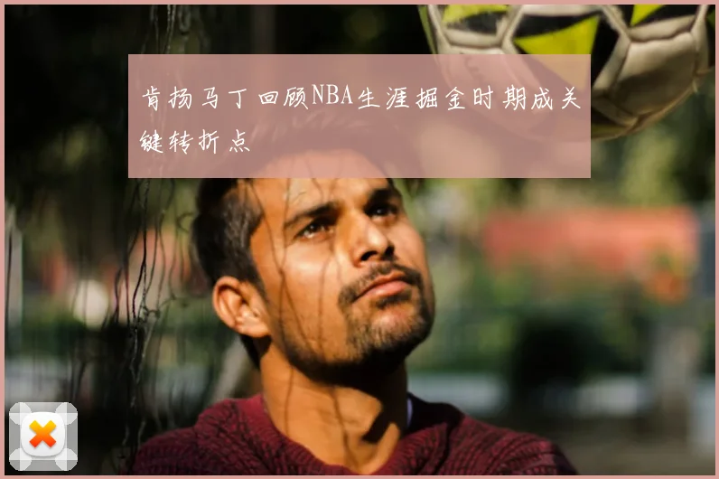 肯扬马丁回顾NBA生涯掘金时期成关键转折点