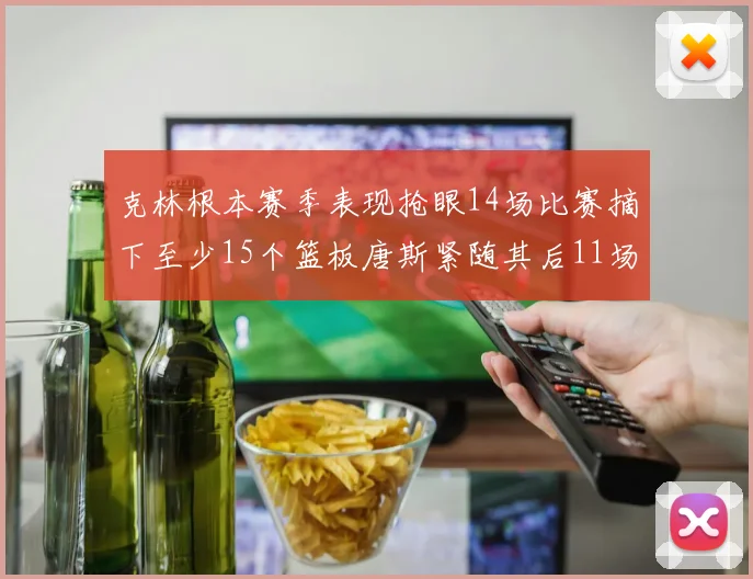 克林根本赛季表现抢眼14场比赛摘下至少15个篮板唐斯紧随其后11场精彩表现