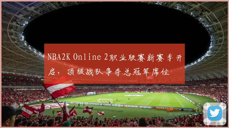 NBA2K Online 2职业联赛新赛季开启，顶级战队争夺总冠军席位
