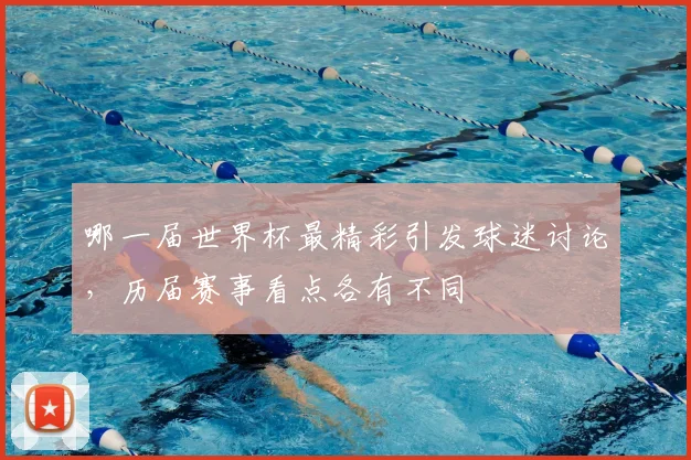 哪一届世界杯最精彩引发球迷讨论，历届赛事看点各有不同