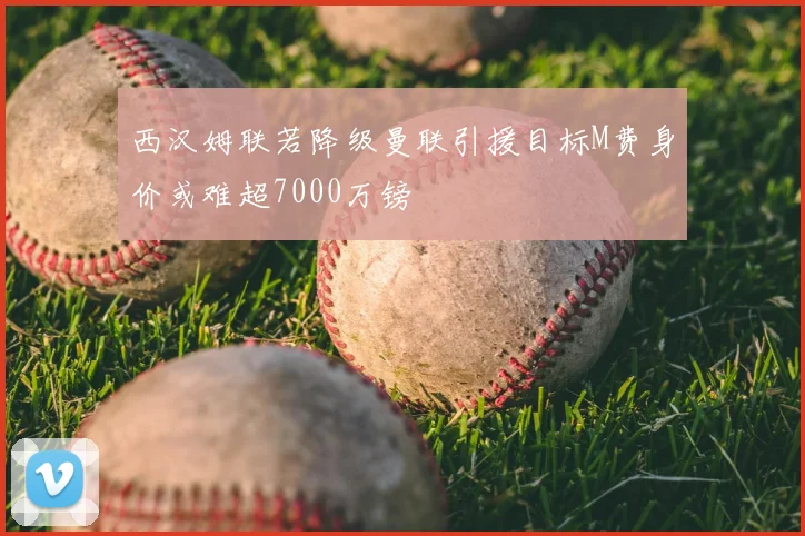 西汉姆联若降级曼联引援目标M费身价或难超7000万镑