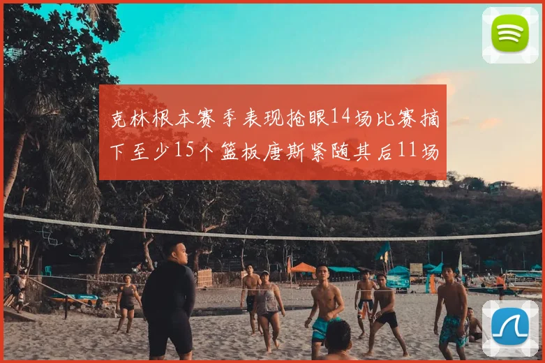 克林根本赛季表现抢眼14场比赛摘下至少15个篮板唐斯紧随其后11场精彩表现