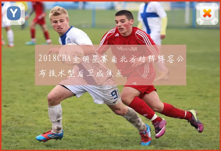 2018CBA全明星赛南北方对阵阵容公布技术型后卫成焦点