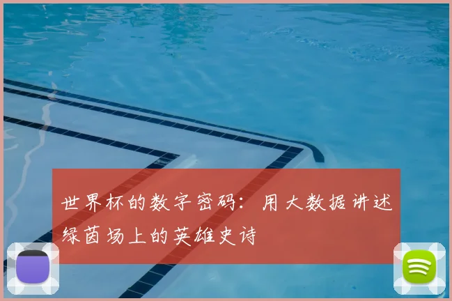 世界杯的数字密码：用大数据讲述绿茵场上的英雄史诗