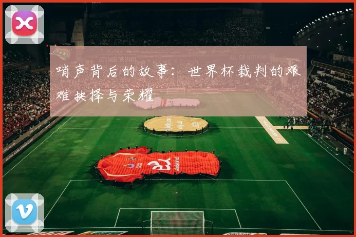 哨声背后的故事：世界杯裁判的艰难抉择与荣耀