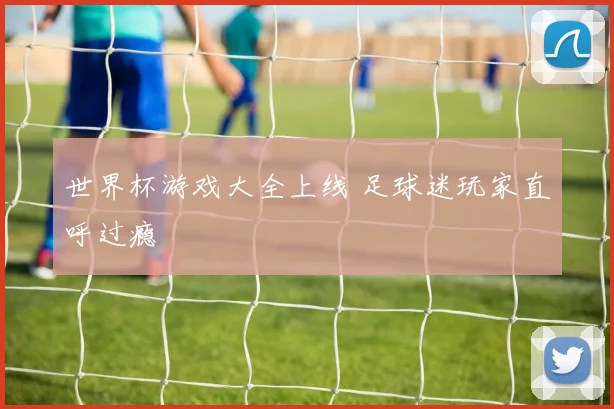 世界杯游戏大全上线 足球迷玩家直呼过瘾