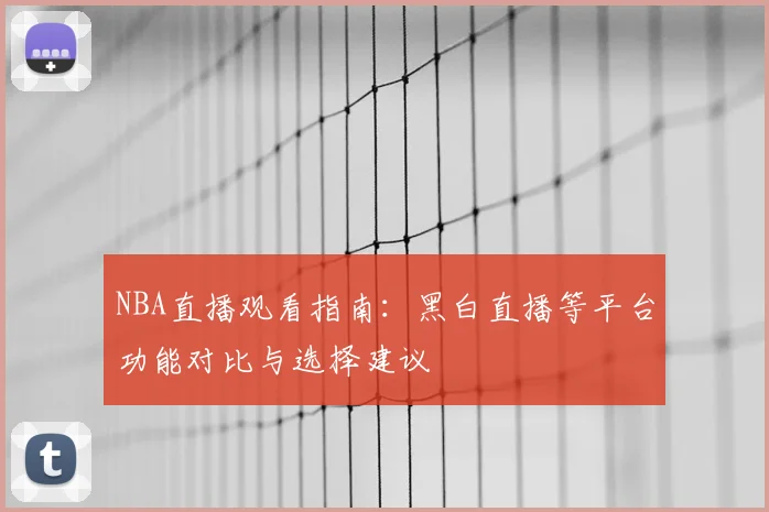 NBA直播观看指南：黑白直播等平台功能对比与选择建议
