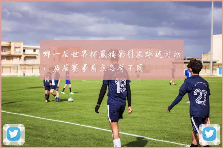 哪一届世界杯最精彩引发球迷讨论，历届赛事看点各有不同