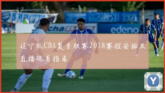 辽宁队CBA夏季联赛2018赛程安排及直播观看指南
