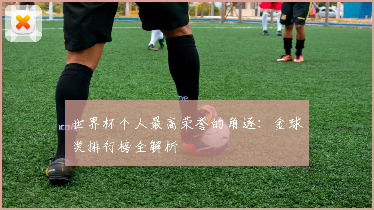 世界杯个人最高荣誉的角逐：金球奖排行榜全解析