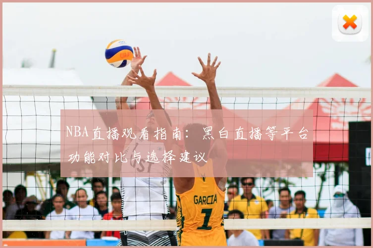 NBA直播观看指南：黑白直播等平台功能对比与选择建议