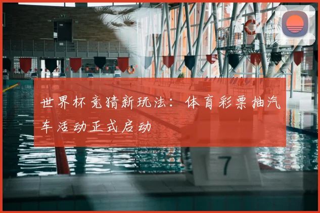 世界杯竞猜新玩法：体育彩票抽汽车活动正式启动