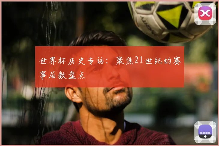 世界杯历史专访：聚焦21世纪的赛事届数盘点