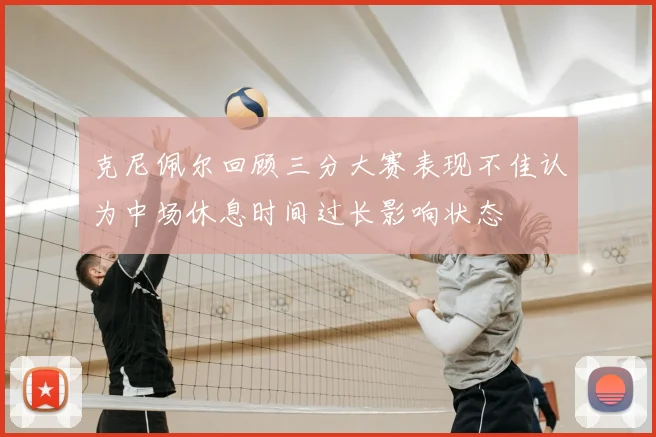 克尼佩尔回顾三分大赛表现不佳认为中场休息时间过长影响状态