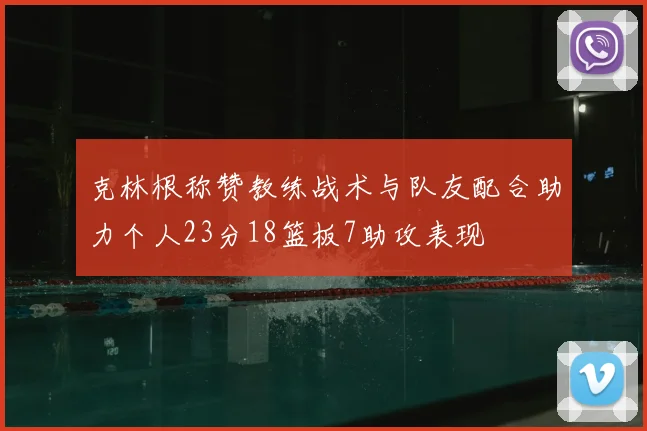 克林根称赞教练战术与队友配合助力个人23分18篮板7助攻表现
