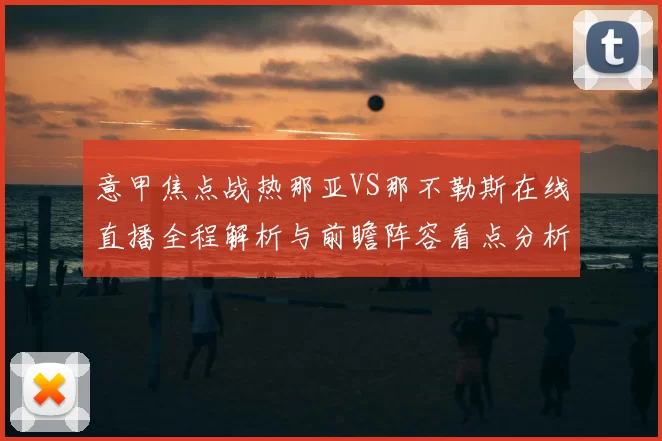 意甲焦点战热那亚VS那不勒斯在线直播全程解析与前瞻阵容看点分析