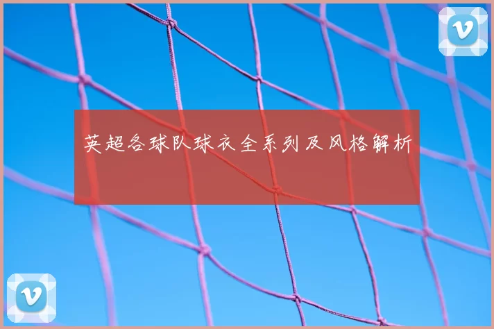 英超各球队球衣全系列及风格解析