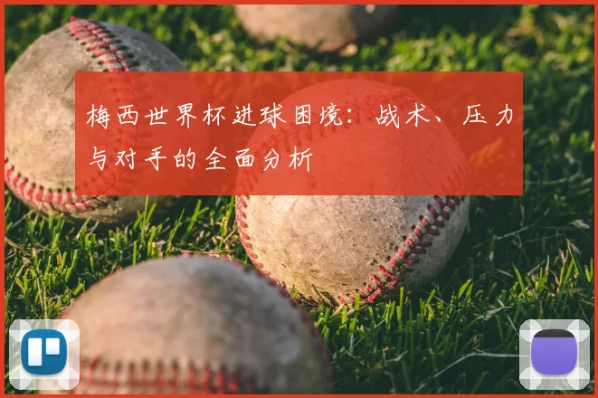 梅西世界杯进球困境：战术、压力与对手的全面分析