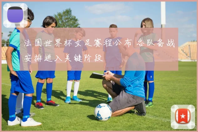 法国世界杯女足赛程公布 各队备战安排进入关键阶段