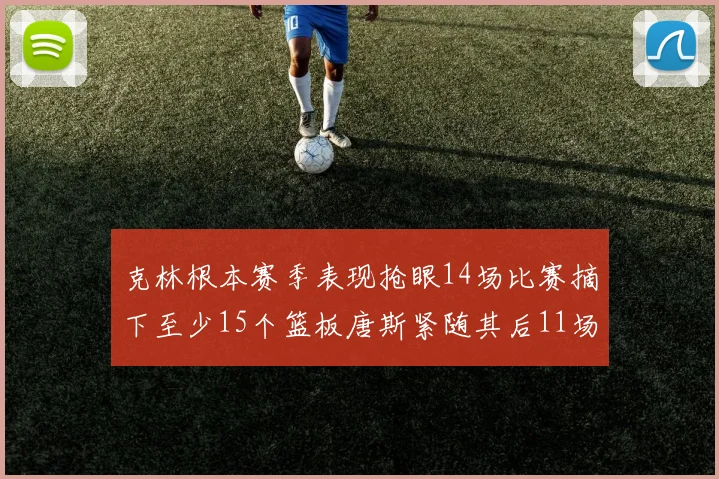 克林根本赛季表现抢眼14场比赛摘下至少15个篮板唐斯紧随其后11场精彩表现