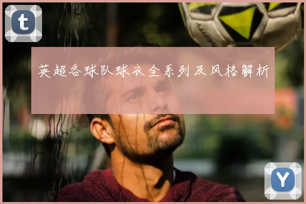 英超各球队球衣全系列及风格解析