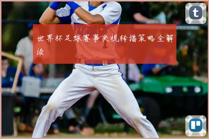 世界杯足球赛事央视转播策略全解读