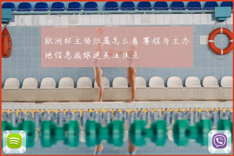 欧洲杯主场归属怎么看 赛程与主办地信息成球迷关注焦点