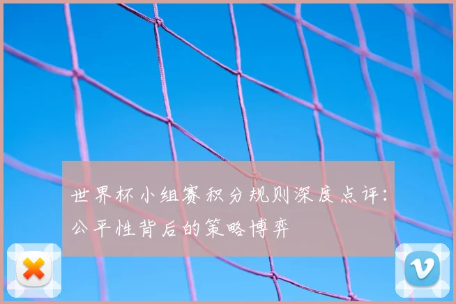 世界杯小组赛积分规则深度点评：公平性背后的策略博弈