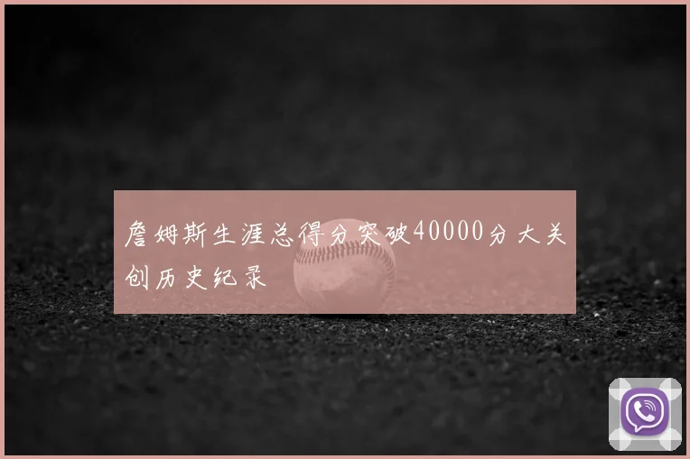 詹姆斯生涯总得分突破40000分大关创历史纪录