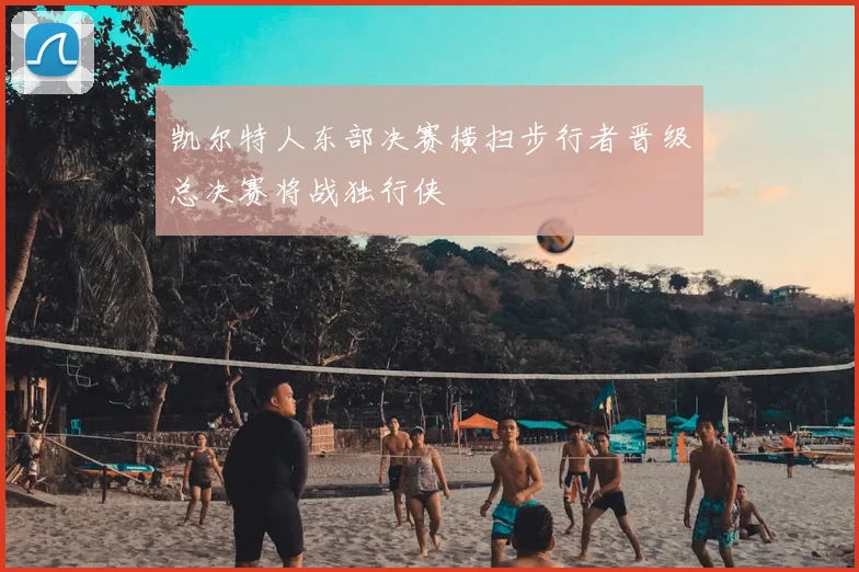 凯尔特人东部决赛横扫步行者晋级总决赛将战独行侠
