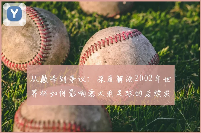 从巅峰到争议：深度解读2002年世界杯如何影响意大利足球的后续发展