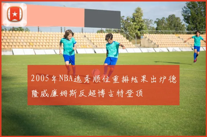 2005年NBA选秀顺位重排结果出炉德隆威廉姆斯反超博古特登顶
