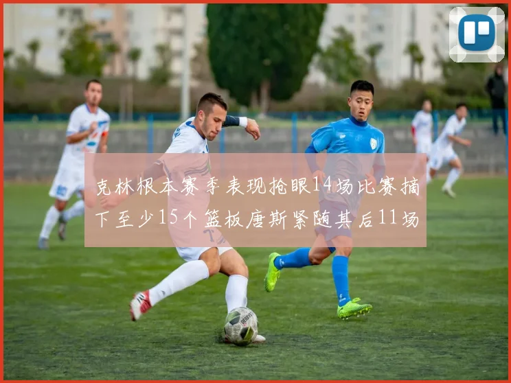 克林根本赛季表现抢眼14场比赛摘下至少15个篮板唐斯紧随其后11场精彩表现