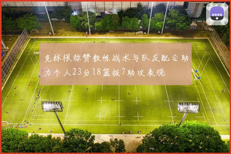 克林根称赞教练战术与队友配合助力个人23分18篮板7助攻表现