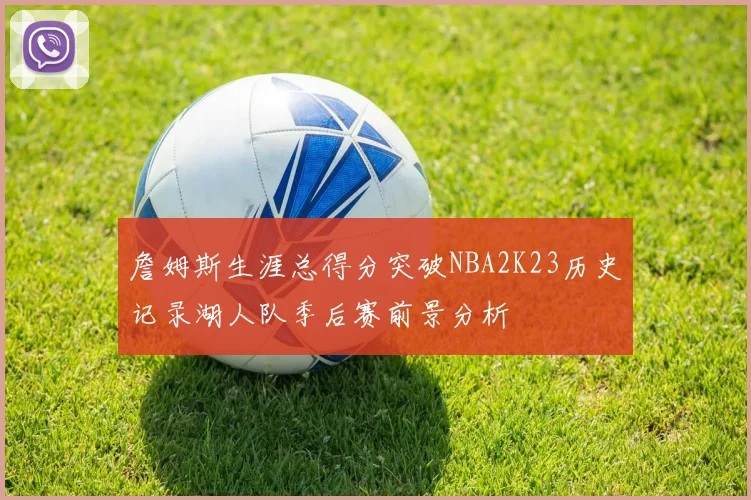 詹姆斯生涯总得分突破NBA2K23历史记录湖人队季后赛前景分析