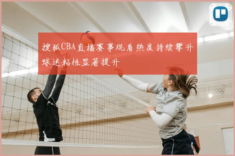 搜狐CBA直播赛事观看热度持续攀升球迷粘性显著提升