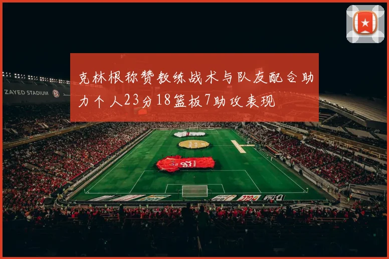 克林根称赞教练战术与队友配合助力个人23分18篮板7助攻表现