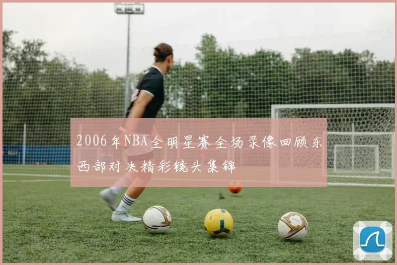 2006年NBA全明星赛全场录像回顾东西部对决精彩镜头集锦