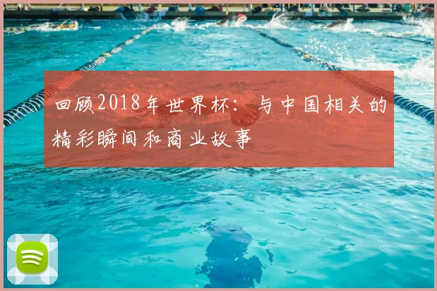 回顾2018年世界杯：与中国相关的精彩瞬间和商业故事