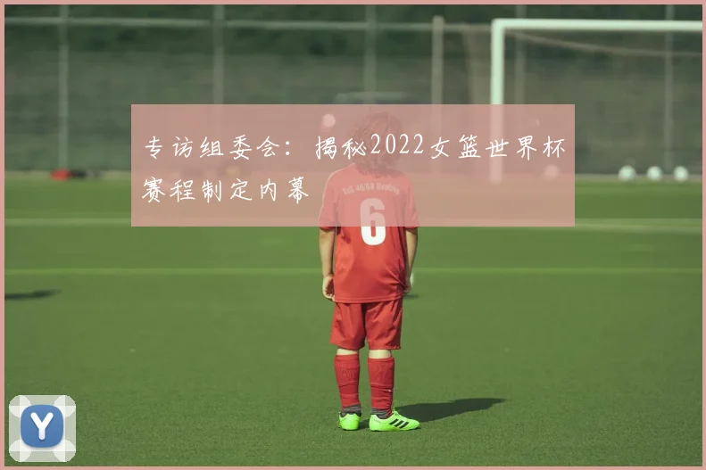 专访组委会：揭秘2022女篮世界杯赛程制定内幕