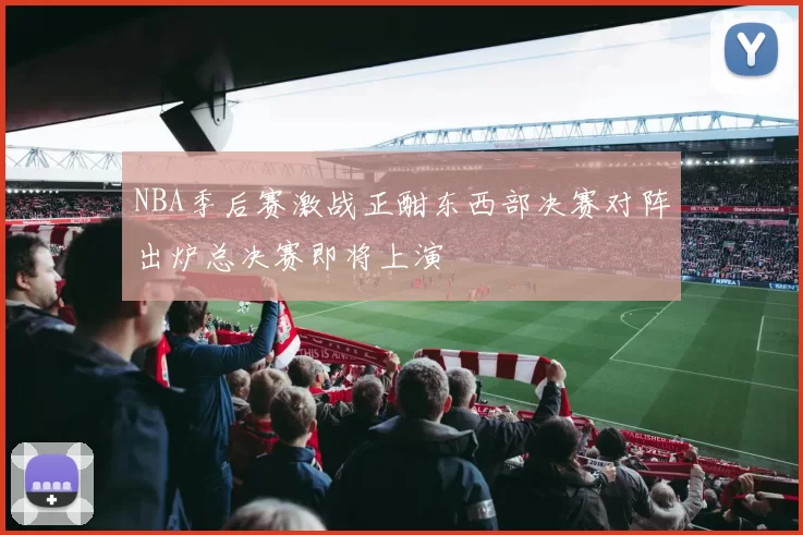 NBA季后赛激战正酣东西部决赛对阵出炉总决赛即将上演