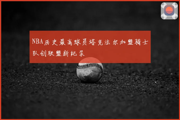NBA历史最高球员塔克法尔加盟骑士队创联盟新纪录