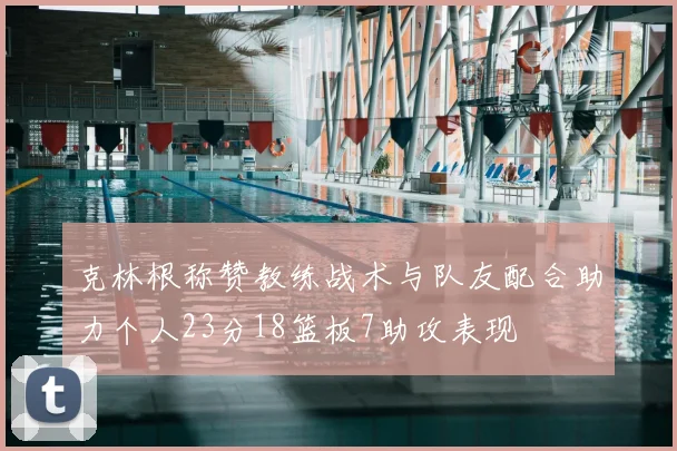 克林根称赞教练战术与队友配合助力个人23分18篮板7助攻表现