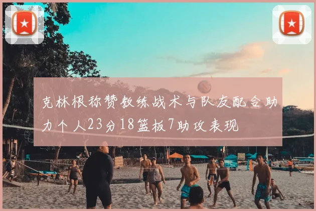 克林根称赞教练战术与队友配合助力个人23分18篮板7助攻表现
