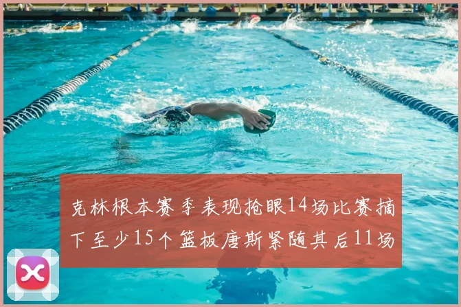 克林根本赛季表现抢眼14场比赛摘下至少15个篮板唐斯紧随其后11场精彩表现
