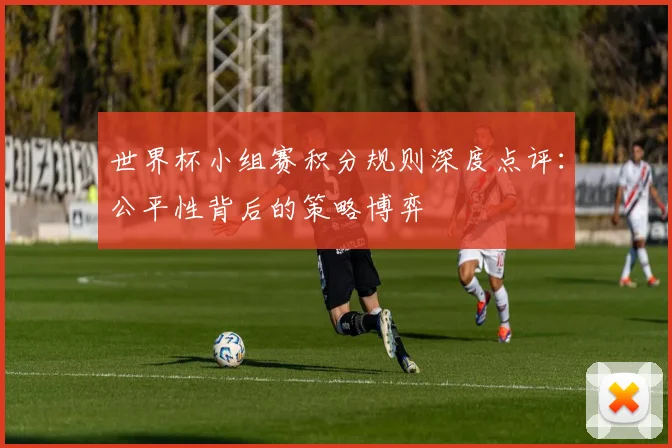 世界杯小组赛积分规则深度点评：公平性背后的策略博弈