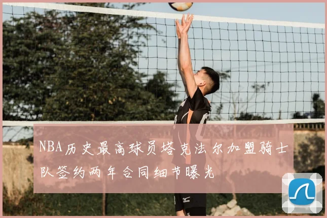 NBA历史最高球员塔克法尔加盟骑士队签约两年合同细节曝光