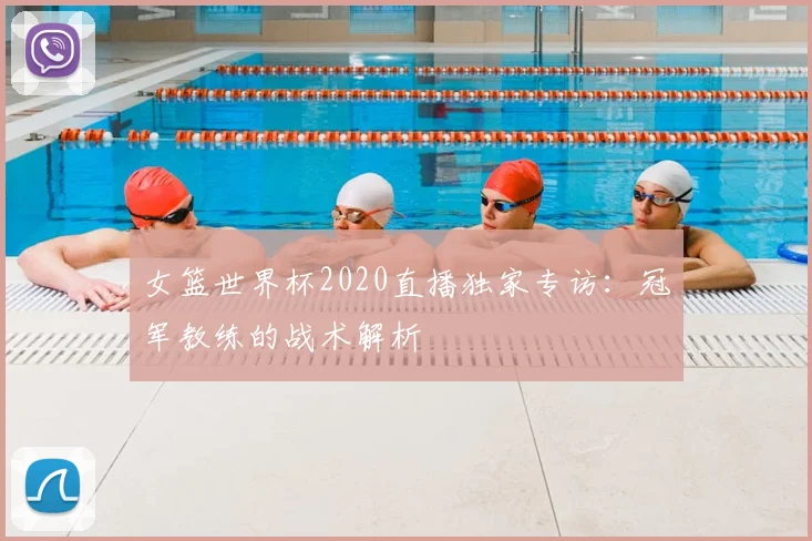女篮世界杯2020直播独家专访：冠军教练的战术解析