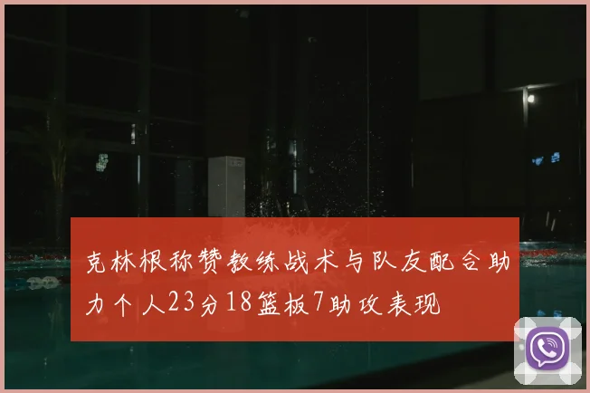 克林根称赞教练战术与队友配合助力个人23分18篮板7助攻表现