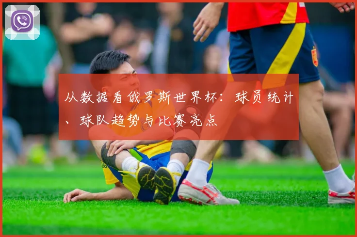 从数据看俄罗斯世界杯：球员统计、球队趋势与比赛亮点